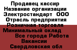 Продавец-кассир › Название организации ­ Электростандарт, ООО › Отрасль предприятия ­ Розничная торговля › Минимальный оклад ­ 22 000 - Все города Работа » Вакансии   . Свердловская обл.,Алапаевск г.